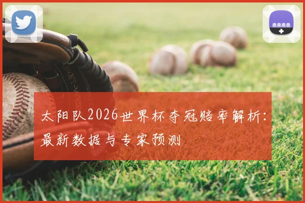 太阳队2026世界杯夺冠赔率解析：最新数据与专家预测