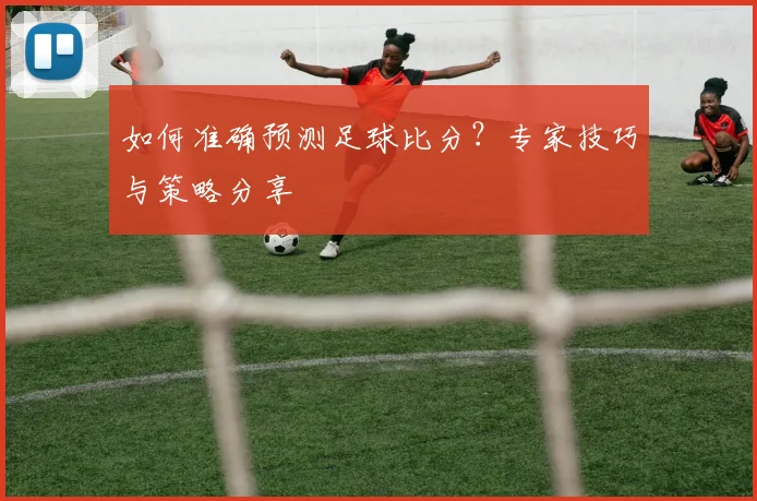 如何准确预测足球比分？专家技巧与策略分享