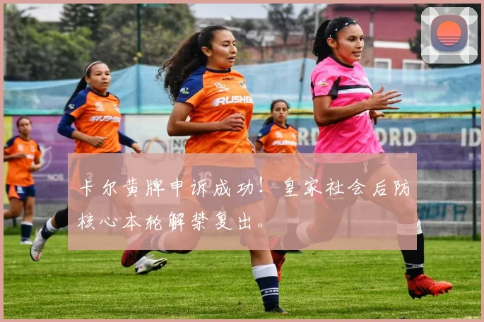 卡尔黄牌申诉成功！皇家社会后防核心本轮解禁复出。
