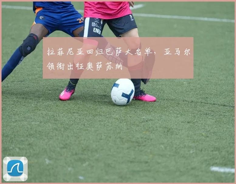 拉菲尼亚回归巴萨大名单，亚马尔领衔出征奥萨苏纳