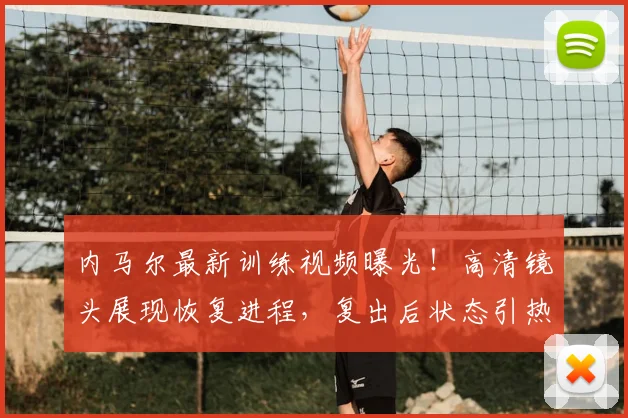 内马尔最新训练视频曝光！高清镜头展现恢复进程，复出后状态引热议