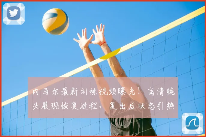 内马尔最新训练视频曝光！高清镜头展现恢复进程，复出后状态引热议