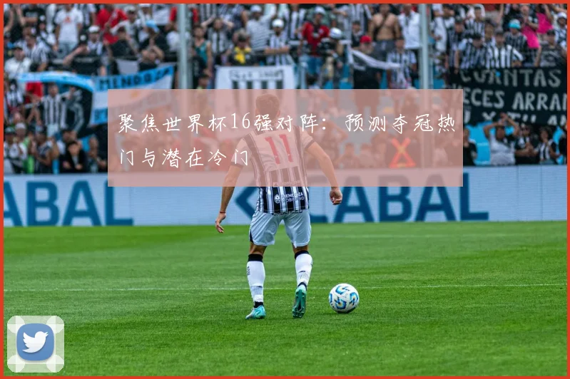 聚焦世界杯16强对阵：预测夺冠热门与潜在冷门
