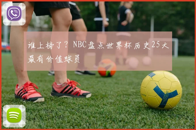 谁上榜了?NBC盘点世界杯历史25大最有价值球员