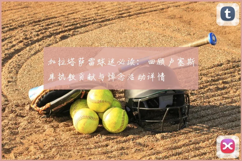 加拉塔萨雷球迷必读：回顾卢塞斯库执教贡献与悼念活动详情