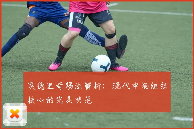 莫德里奇踢法解析：现代中场组织核心的完美典范