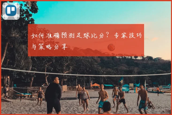 如何准确预测足球比分？专家技巧与策略分享
