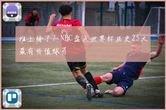谁上榜了?NBC盘点世界杯历史25大最有价值球员