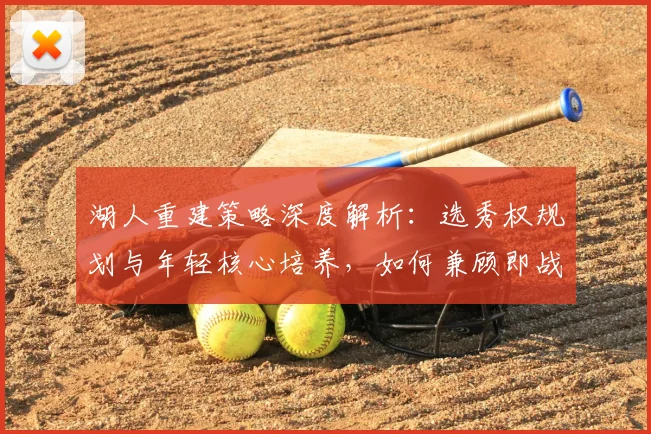 湖人重建策略深度解析：选秀权规划与年轻核心培养，如何兼顾即战力提升？