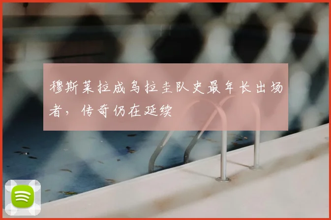 穆斯莱拉成乌拉圭队史最年长出场者，传奇仍在延续