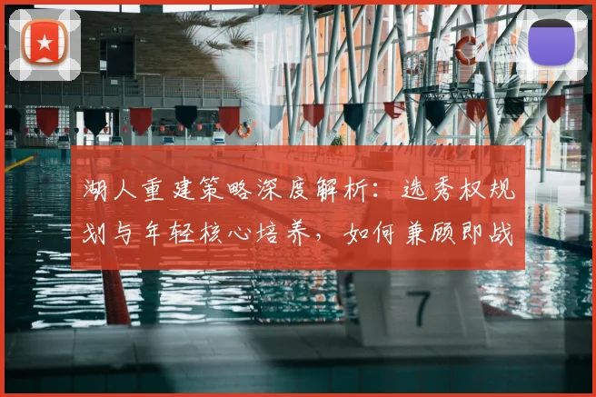 湖人重建策略深度解析：选秀权规划与年轻核心培养，如何兼顾即战力提升？