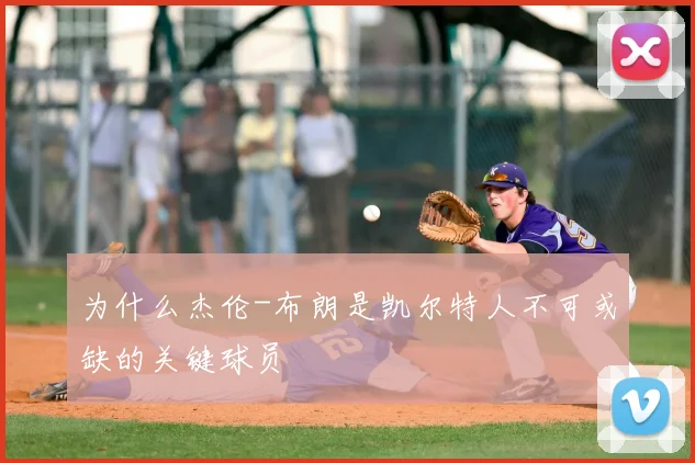 为什么杰伦-布朗是凯尔特人不可或缺的关键球员