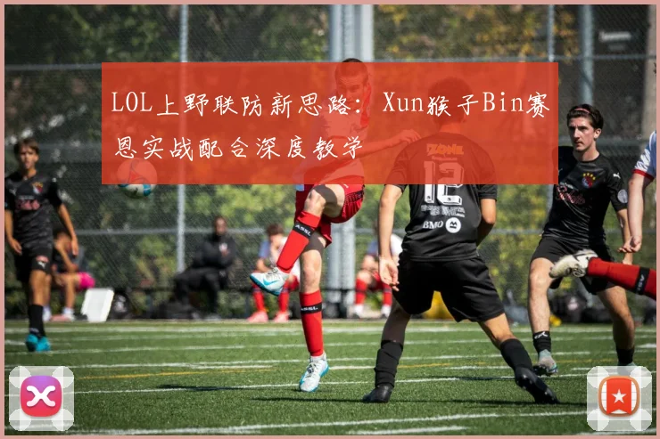 LOL上野联防新思路：Xun猴子Bin赛恩实战配合深度教学