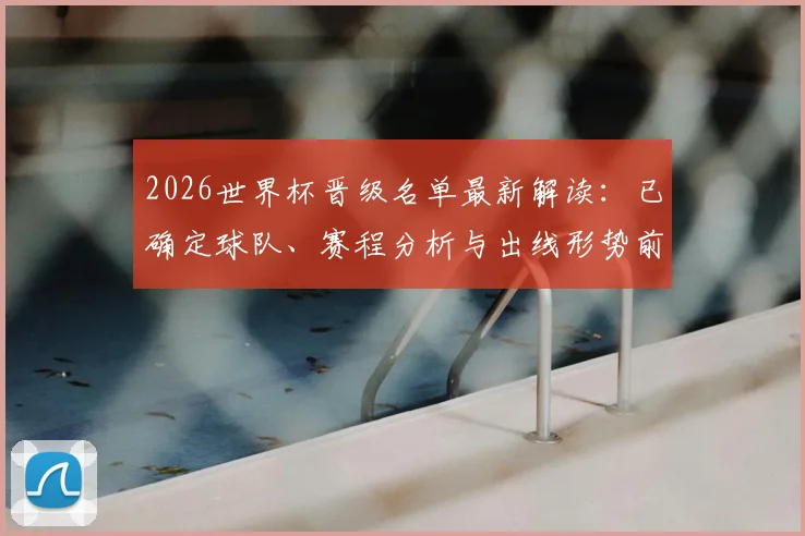 2026世界杯晋级名单最新解读：已确定球队、赛程分析与出线形势前瞻