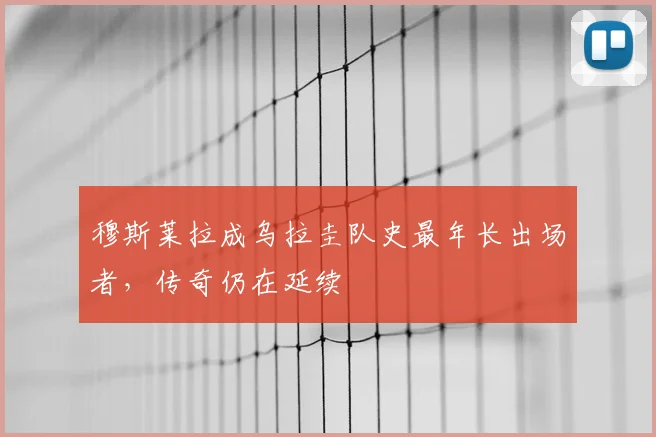穆斯莱拉成乌拉圭队史最年长出场者，传奇仍在延续