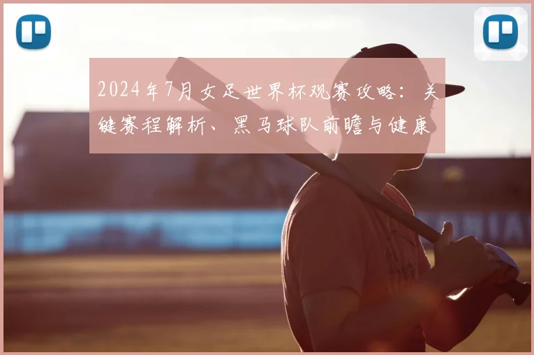 2024年7月女足世界杯观赛攻略：关键赛程解析、黑马球队前瞻与健康看球贴士