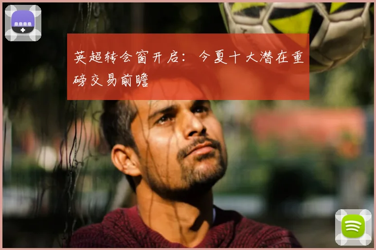 英超转会窗开启:今夏十大潜在重磅交易前瞻