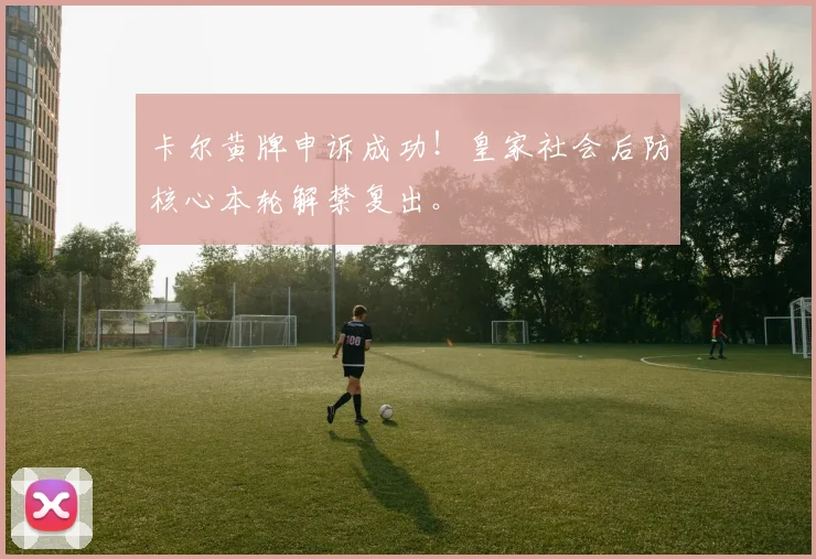 卡尔黄牌申诉成功！皇家社会后防核心本轮解禁复出。