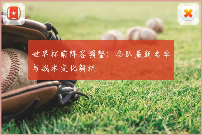 世界杯前阵容调整：各队最新名单与战术变化解析