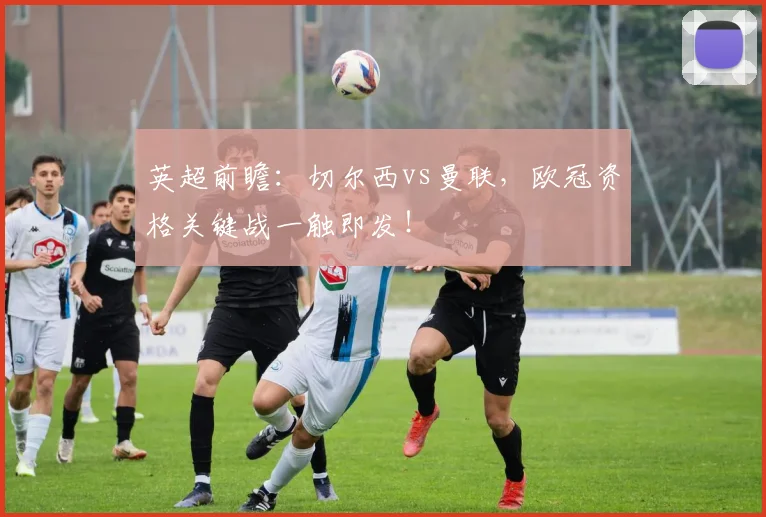 英超前瞻：切尔西vs曼联，欧冠资格关键战一触即发！
