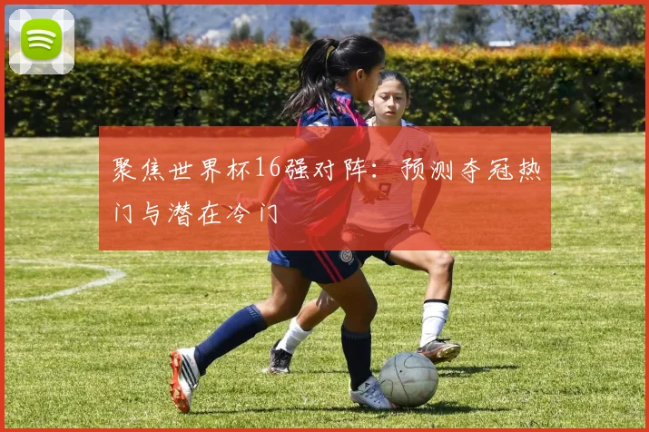 聚焦世界杯16强对阵：预测夺冠热门与潜在冷门