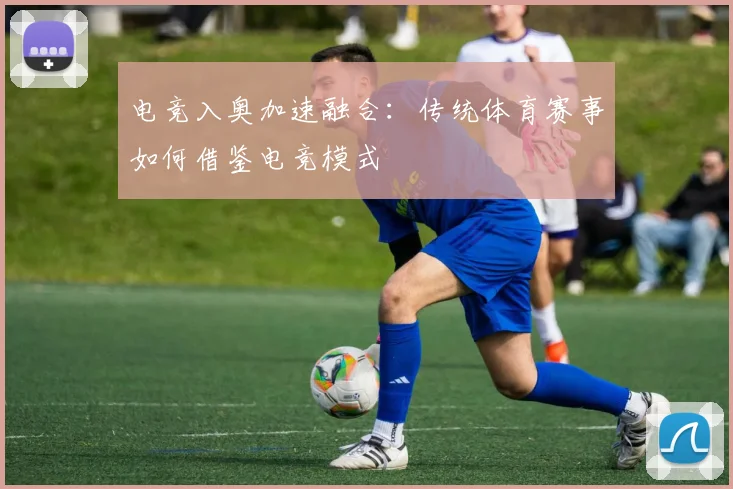 电竞入奥加速融合：传统体育赛事如何借鉴电竞模式